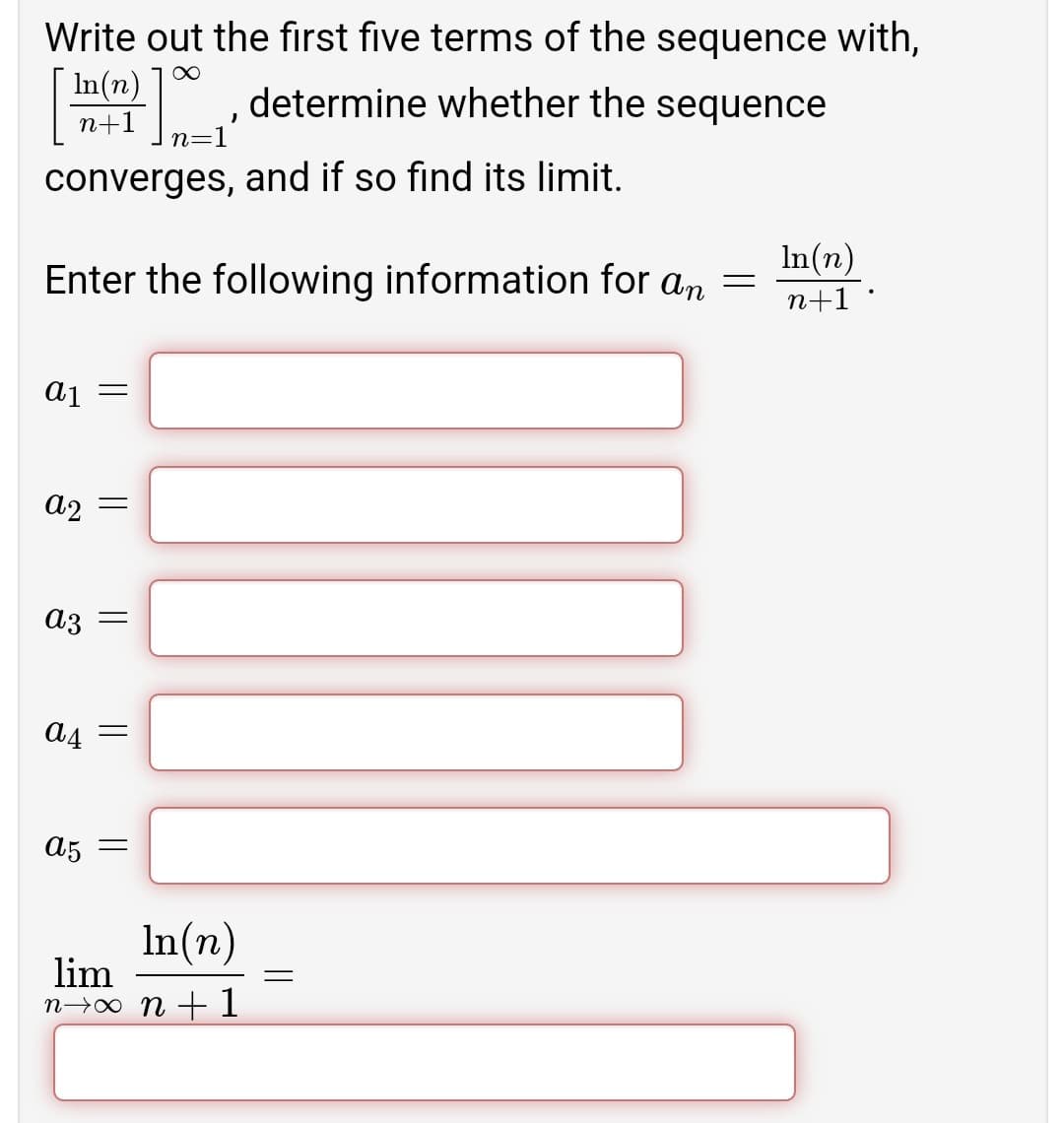 Write out the first five terms of the sequence with,
In(n)
determine whether the sequence
n+1
n=1
converges, and if so find its limit.
In(n)
Enter the following information for an =
n+1 ·
аз
a4
a5
In(n)
lim
n→00 n +1
||||
||
