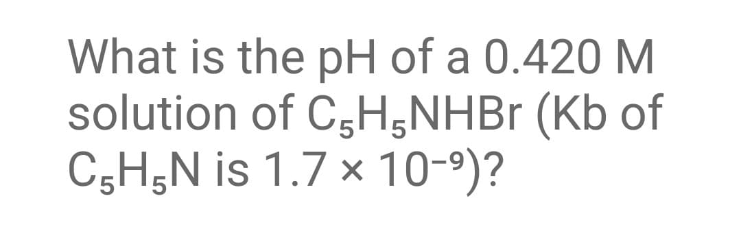 What is the pH of a 0.420 M
solution of C3H,NHB (Kb of
CgH;N is 1.7 x 10-9)?
