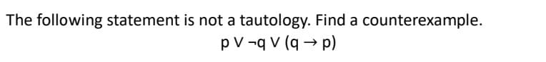 The following statement is not a tautology. Find a counterexample.
p V -q V (q→ p)