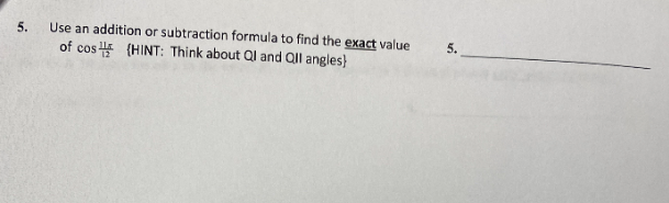 5.
Use an addition or subtraction formula to find the exact value
5.
of cos 4 (HINT: Think about Ql and Qll angles)
