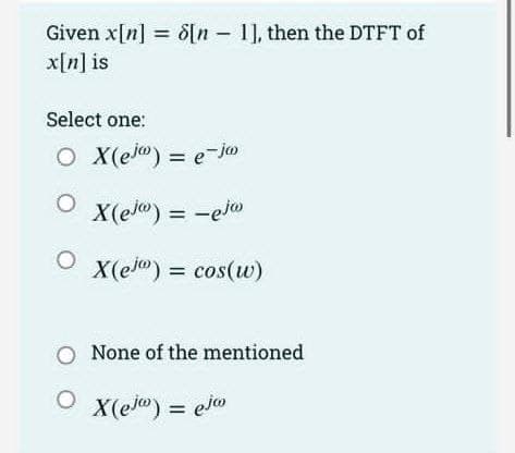 Given x[n] = 8[n 1], then the DTFT of
x[n] is
Select one:
O X(e) = e-jo
X(ej) = −ejw
X(ej") = cos(w)
O
O None of the mentioned
ⒸX(ejw) = ejw