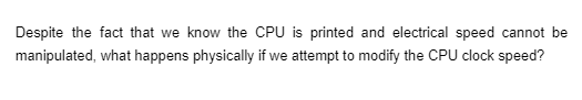 Despite the fact that we know the CPU is printed and electrical speed cannot be
manipulated, what happens physically if we attempt to modify the CPU clock speed?
