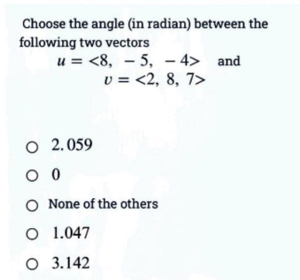 Choose the angle (in radian) between the
following two vectors
u= <8, 5, -4> and
v = <2, 8, 7>
O 2.059
0 0
-
O None of the others
O 1.047
O 3.142
