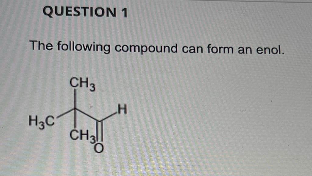 QUESTION 1
The following compound can form an enol.
CH3
H3C
CH3O
H