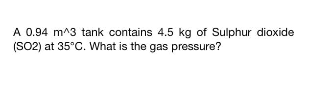A 0.94 m^3 tank contains 4.5 kg of Sulphur dioxide
(SO2) at 35°C. What is the gas pressure?
