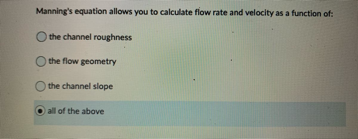 Manning's equation allows you to calculate flow rate and velocity as a function of:
O the channel roughness
the flow geometry
the channel slope
all of the above
