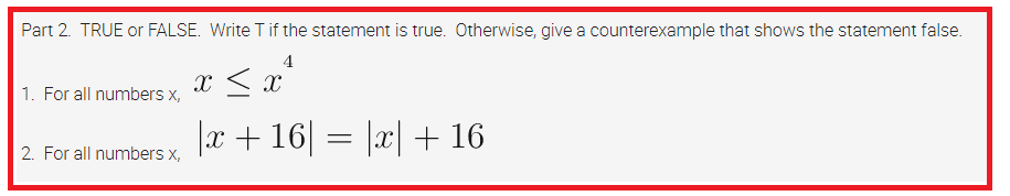 Part 2. TRUE or FALSE. Write T if the statement is true. Otherwise, give a counterexample that shows the statement false.
4
1. For all numbers x,
2. For all numbers x,
x ≤ x
|x + 16| = |x| + 16