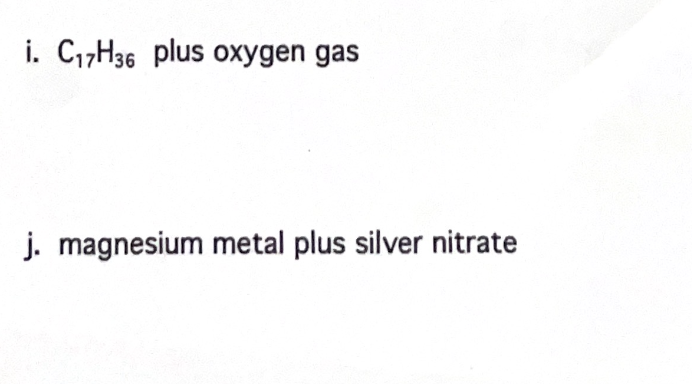 i. C₁7H36 plus oxygen gas
j. magnesium metal plus silver nitrate