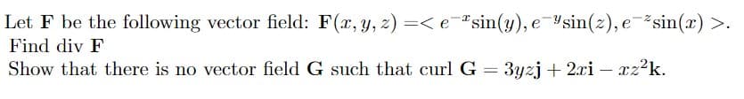 Let F be the following vector field: F(x, y, z) =< e-sin(y), e "sin(2), e-* sin(x) >.
Find div F
Show that there is no vector field G such that curl G = 3yzj + 2xi - xz²k.