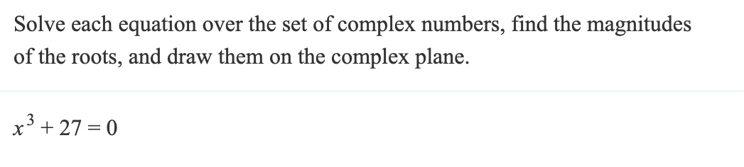 Solve each equation over the set of complex numbers, find the magnitudes
of the roots, and draw them on the complex plane.
3
x³ +27=0