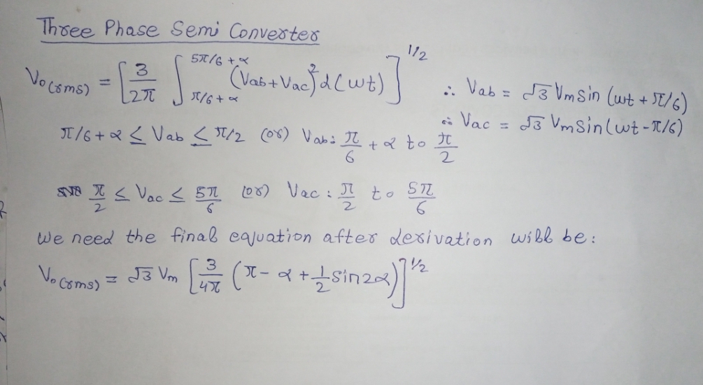 Three Phase Semi Converter
112
5/6
3
= [2³7 [X/2 + ( Vas + Vacfd (wt) ]
5/6+ *
Vo (8 ms)
π/6+2 <Vab < 1/2 (08) Vab: I
w 1 + a² to 11
6
2
SI ≤ Voc ≤ 57 (0x) Vec: I to St
6
Vab=3Vmsin (ut + SE/6)
3 Vmsin (wt-π/6)
Vac
H
R
We need the final equation after derivation will be:
Vo Cema) = Ja Vm [ (x-+-+Lsinza)] 12
476
2