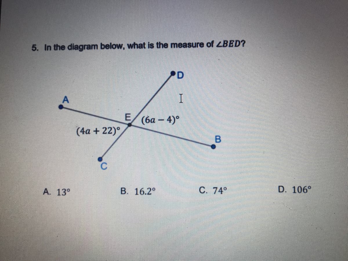 5. In the diagram below, what is the measure of LBED?
PD
E (6a - 4)°
(4a + 22)°
A. 13°
B. 16.2°
C. 74°
D. 106°
B.
