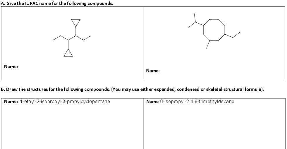 A. Give the IUPAC name for the following compounds.
Name:
محمد
Name:
B. Draw the structures for the following compounds. (You may use either expanded, condensed or skeletal structural formula).
Name: 1-ethyl-2-isopropyl-3-propylcyclopentane
Name: 6-isopropyl-2,4,9-trimethylde cane