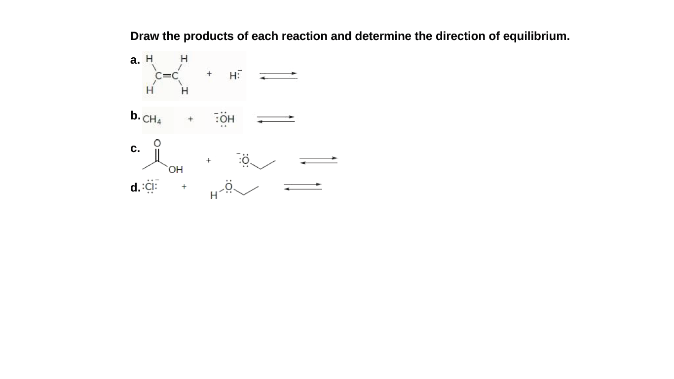 Draw the products of each reaction and determine the direction of equilibrium.
а. Н
H
C=C
H
b. CH4
c.
HO,
d.:ci:
