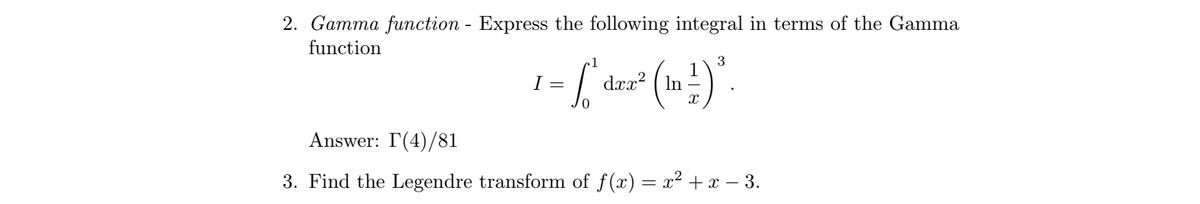 2. Gamma function - Express the following integral in terms of the Gamma
function
3
1- L'and² (1 ²)°
=
1.) ³.
Answer: I (4)/81
3. Find the Legendre transform of f(x)= x² + x − 3.