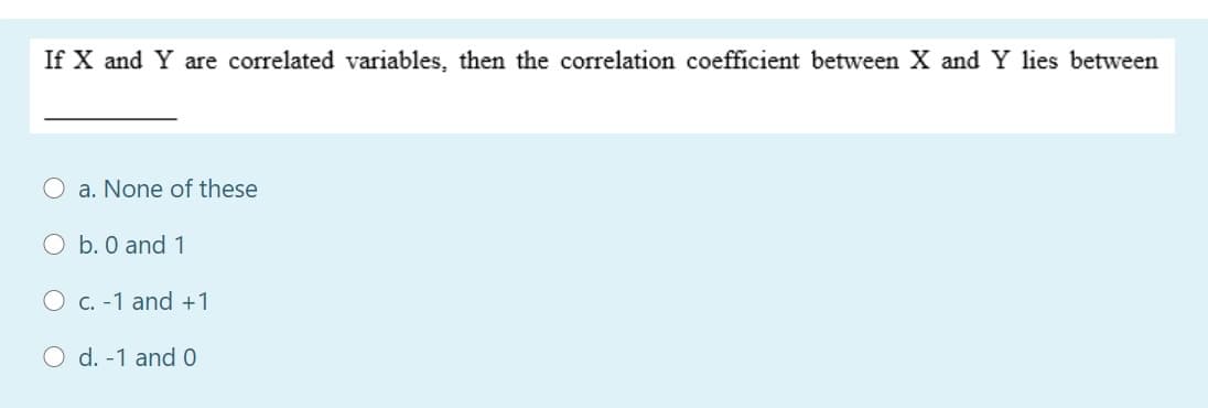 If X and Y are correlated variables, then the correlation coefficient between X and Y lies between
a. None of these
O b. 0 and 1
C. -1 and +1
O d. -1 and 0
