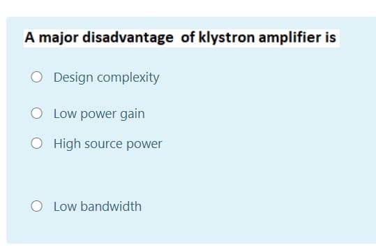 A major disadvantage of klystron amplifier is
O Design complexity
O Low power gain
O High source power
Low bandwidth
