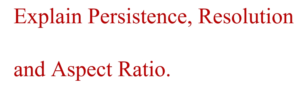 Explain Persistence, Resolution
and Aspect Ratio.