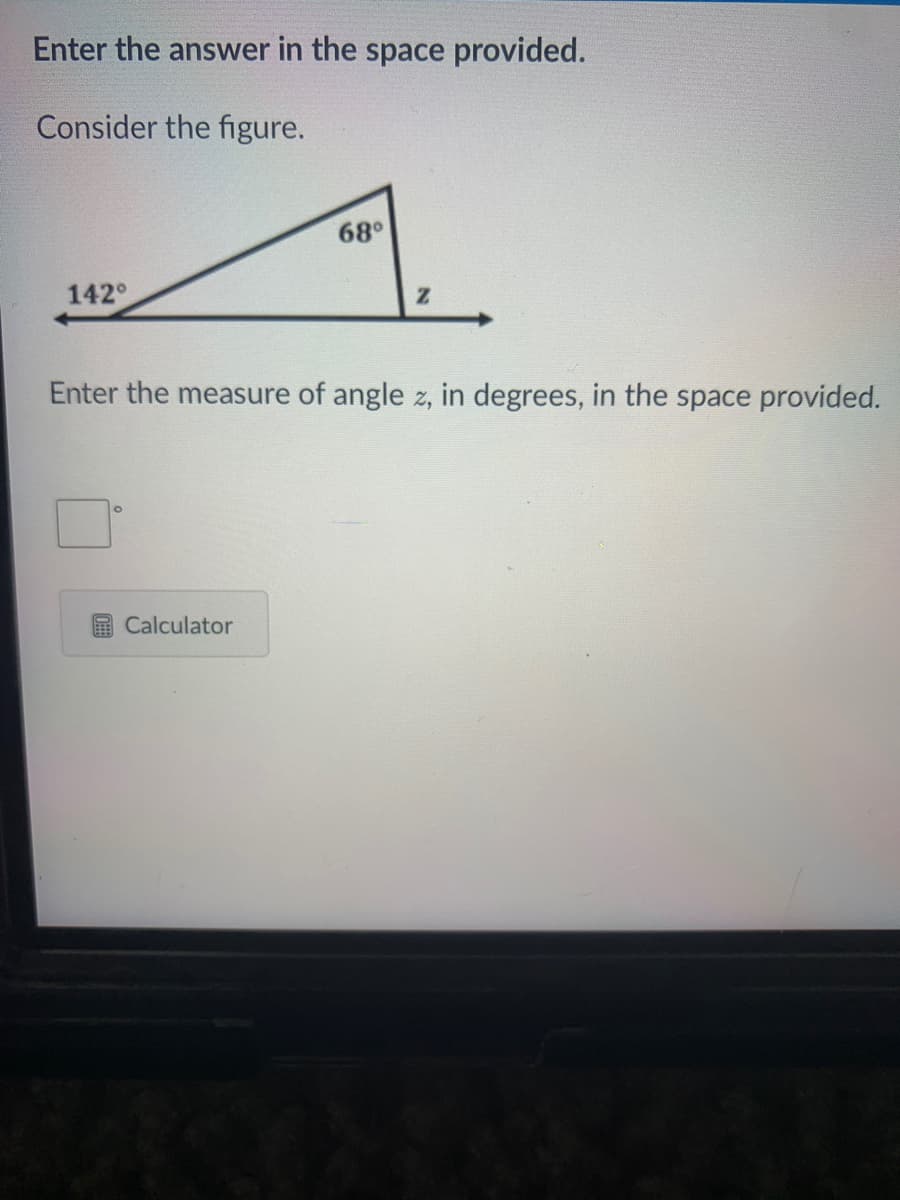 Enter the answer in the space provided.
Consider the figure.
68°
142°
Enter the measure of angle z, in degrees, in the space provided.
Calculator
