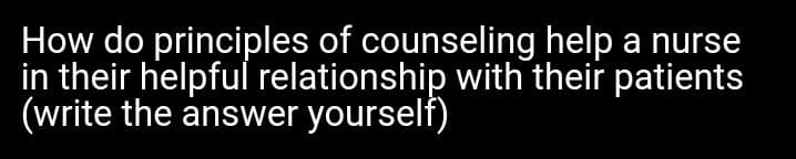 How do principles of counseling help
in their helpful relationship with their patients
(write the answer yourself)
a nurse
