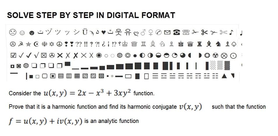 SOLVE STEP BY STEP IN DIGITAL FORMAT
A A *
√√√
O
ヅツッシÜ
♡
* ! ! ?? !! ??! ¿¡ !? W X ga i WI
XXX
X X X X
XO
B & & & X♪
Consider the u(x, y) = 2x - x³ + 3xy² function.
Prove that it is a harmonic function and find its harmonic conjugate v(x, y)
f = u(x, y) + iv(x, y) is an analytic function
10
such that the function