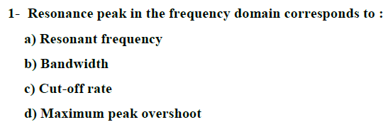 1- Resonance peak in the frequency domain corresponds to :
a) Resonant frequency
b) Bandwidth
c) Cut-off rate
d) Maximum peak overshoot
