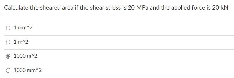 Calculate the sheared area if the shear stress is 20 MPa and the applied force is 20 kN
O 1 mm^2
O 1 m^2
1000 m^2
O 1000 mm^2
