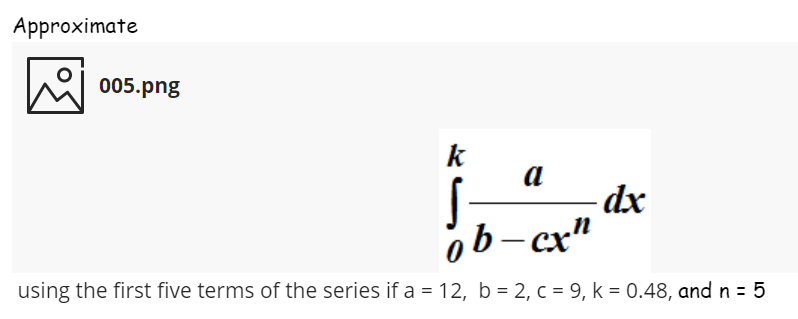 Approximate
005.png
k
a
dx
ob-cx"
using the first five terms of the series if a = 12, b = 2, c = 9, k = 0.48, and n = 5
