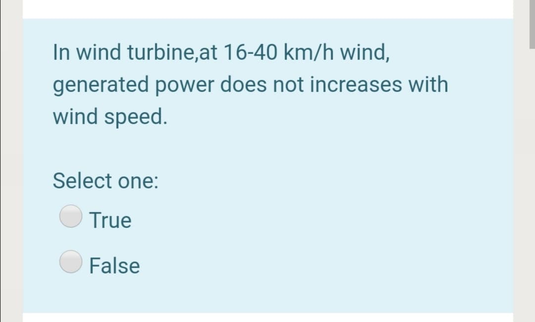 In wind turbine,at 16-40 km/h wind,
generated power does not increases with
wind speed.
Select one:
True
False
