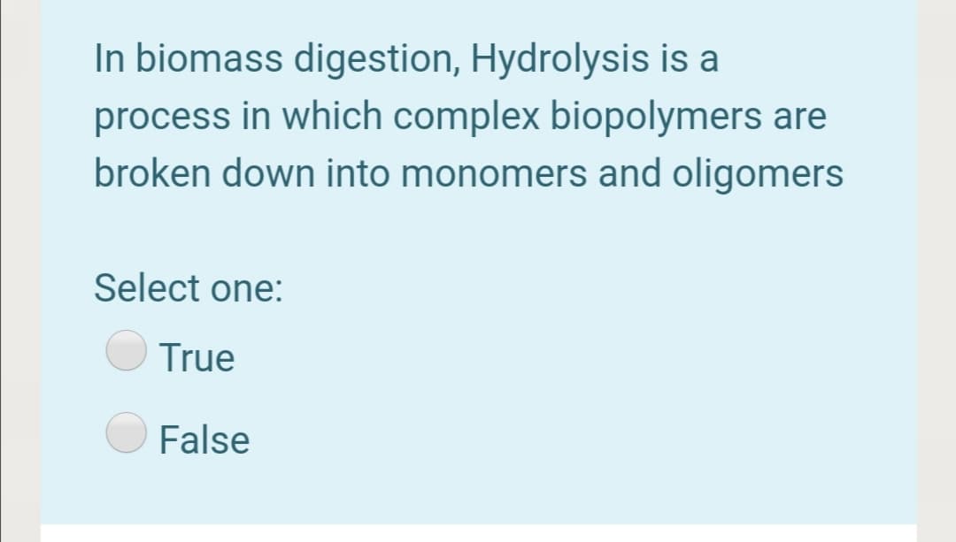 In biomass digestion, Hydrolysis is a
process in which complex biopolymers are
broken down into monomers and oligomers
Select one:
True
False
