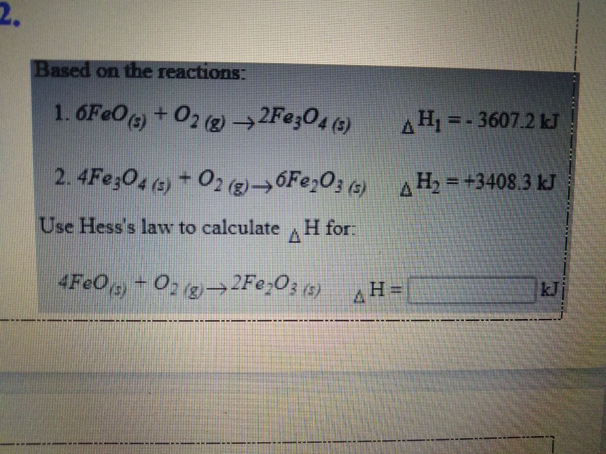 Based on the reactions:
1. 6Fe0 + O2 g → 2Fe;Og (9)
AH--36072 J
2.4Fe;04 e)
+ 02 →6FE,O, 4) A H, = +3408.3 kJ
Use Hess's law to calculate ,H for
4FeOg
kJi
