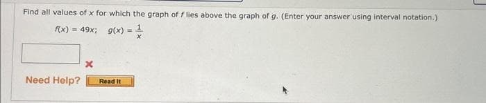 Find all values of x for which the graph of flies above the graph of g. (Enter your answer using interval notation.)
= 49x; g(x) = ¹
f(x)
Need Help?
x
Read It