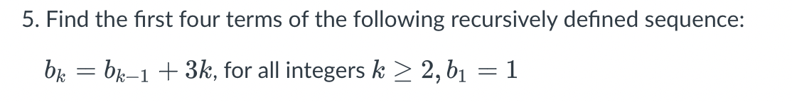5. Find the first four terms of the following recursively defined sequence:
bk = bk-1 + 3k, for all integers k ≥ 2, b₁ = 1