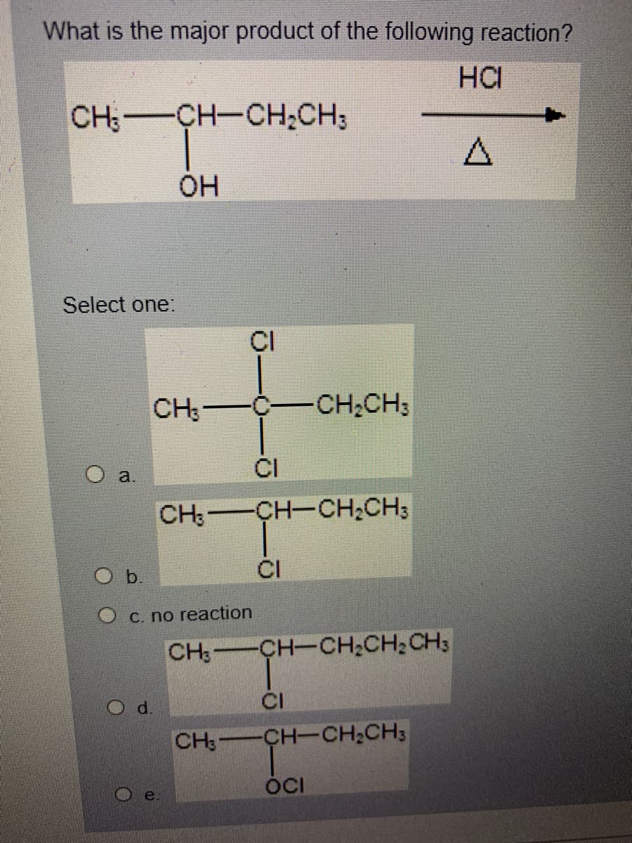 What is the major product of the following reaction?
HCI
CH:-CH-CH;CH3
OH
Select one:
CI
CH3
Ç-CH,CH3
CI
a.
CH:-CH-CH;CH;
Ob.
CI
C. no reaction
CH:-
CH-CH;CH2CH3
d.
CI
CH: CH-CH;CH;
ÓCI
