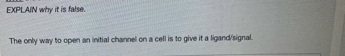 EXPLAIN why it is false.
The only way to open an initial channel on a cell is to give it a ligand/signal.

