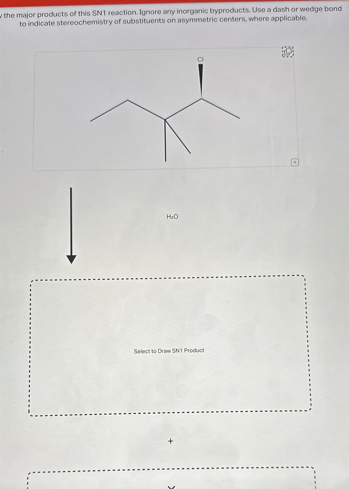 the major products of this SN1 reaction. Ignore any inorganic byproducts. Use a dash or wedge bond
to indicate stereochemistry of substituents on asymmetric centers, where applicable.
H₂O
CI
Select to Draw SN1 Product
+
O
Q