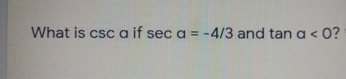 What is csc a if sec a = -4/3 and tan a < 0?
