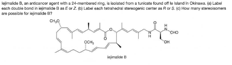 lejimalide B, an anticancer agent with a 24-membered ring, is isolated from a tunicate found off le Island in Okinawa. (a) Label
each double bond in iejimalide B as E or Z. (b) Label each tetrahedral stereogenic center as R or S. (c) How many stereoisomers
are possible for iejimalide B?
CH;0
CHO
OCH,
HO,
iejimalide B
