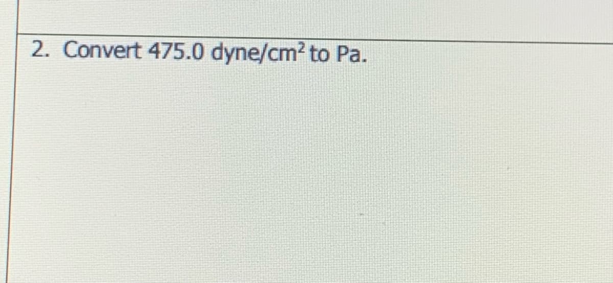 2. Convert 475.0 dyne/cm? to Pa.
