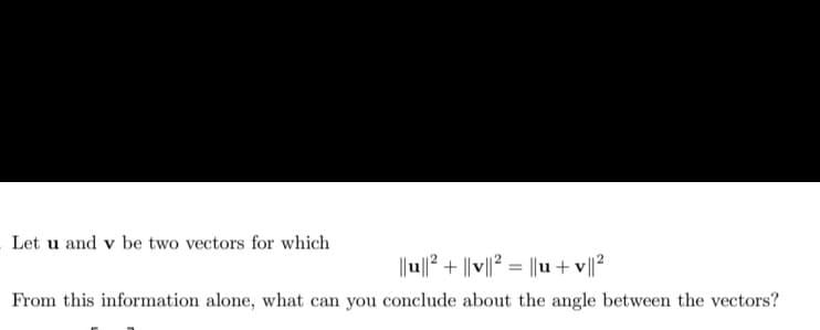 Let u and v be two vectors for which
||u||² + ||v||² = ||u+v||²
From this information alone, what can you conclude about the angle between the vectors?