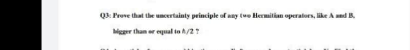 Q3: Prove that the uncertainty principle of any two Hermitian operators, like A and B,
bigger than or equal to A/2 ?
