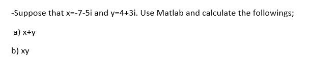 -Suppose that x=-7-5i and y=4+3i. Use Matlab and calculate the followings;
a) x+y
b) xy
