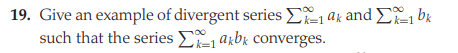 19. Give an example of divergent series E ak and E, bu
such that the series E akbk converges.
