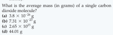 What is the average mass (in grams) of a single carbon
dioxide molecule?
(a) 3.8 × 10-26 g
(b) 7.31 × 10 23
(c) 2.65 × 1025
(d) 44.01 g
8,
