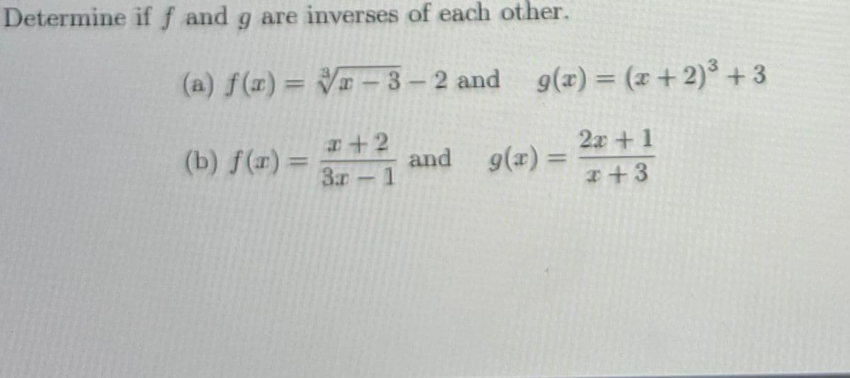 Determine if f and g are inverses of each other.
(a) f(x) = V -3-2 and g(x) = (x+2)° +3
%3D
aa+2
2x + 1
(b) f(r) =
and g(x)
%3D
3.r-1
I+3
