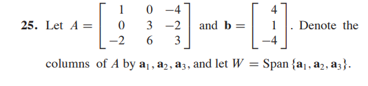 1 0 -4
25. Let A =
3 -2
and b =
Denote the
-2
6.
3
columns of A by a1, a2, a3, and let W = Span {a1, a2, a3}.
