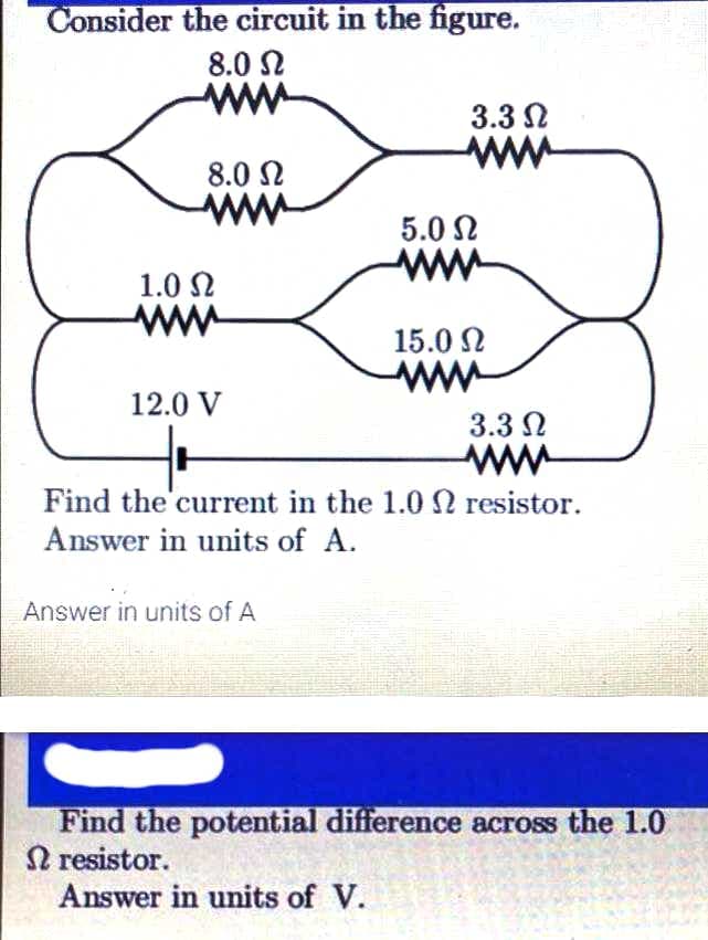 Consider the circuit in the figure.
8.0 N
ww
3.3 N
ww
8.0 N
ww
5.0 N
ww
1.0 N
ww
15.0 N
ww
12.0 V
3.3 N
Find the'current in the 1.0N resistor.
Answer in units of A.
Answer in units of A
Find the potential difference across the 1.0
A resistor.
Answer in units of V.
