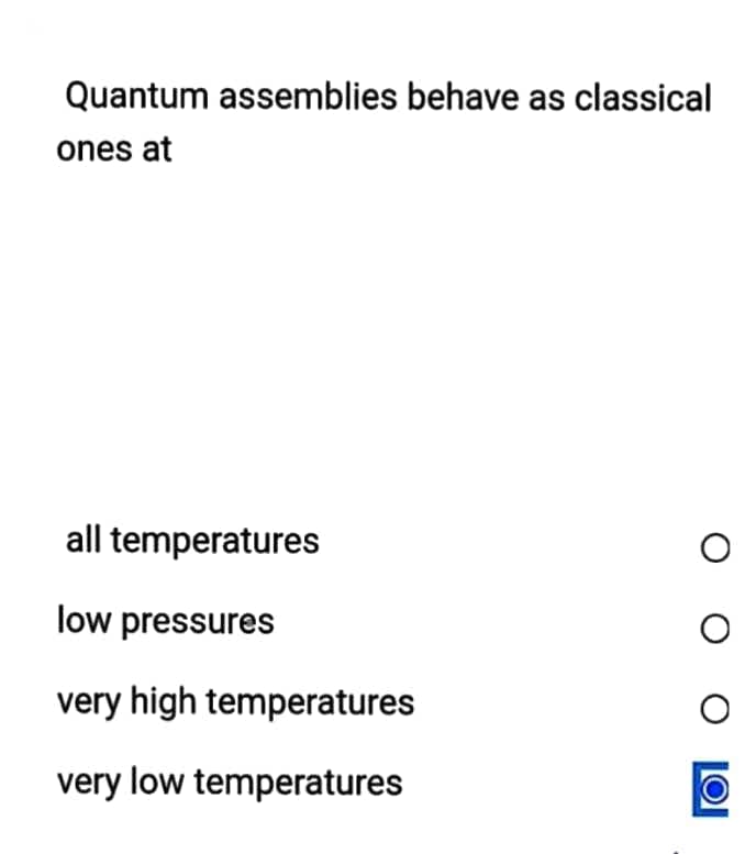 Quantum assemblies behave as classical
ones at
all temperatures
low pressures
very high temperatures
very low temperatures
