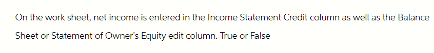 On the work sheet, net income is entered in the Income Statement Credit column as well as the Balance
Sheet or Statement of Owner's Equity edit column. True or False