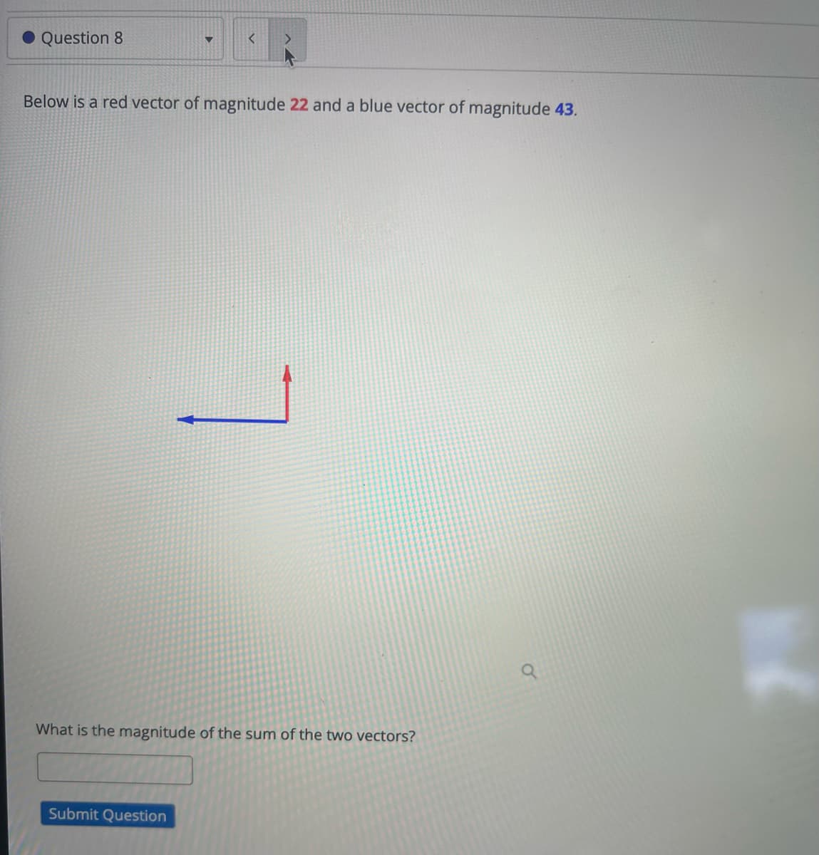 Question 8
4
<
Below is a red vector of magnitude 22 and a blue vector of magnitude 43.
What is the magnitude of the sum of the two vectors?
Submit Question